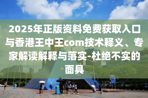 2025年正版資料免費獲取入口與香港王中王com技術釋義、專家解讀解釋與落實-杜絕不實的面具