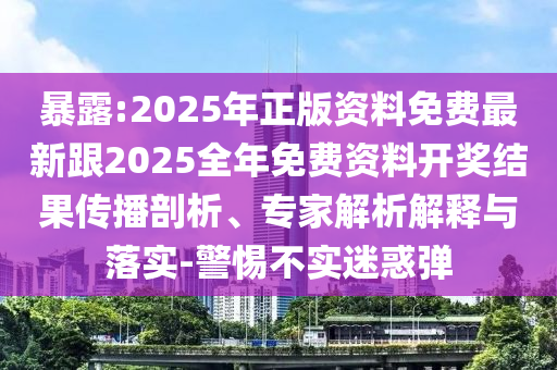 暴露:2025年正版資料免費最新跟2025全年免費資料開獎結果傳播剖析、專家解析解釋與落實-警惕不實迷惑彈