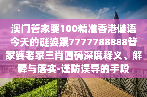 澳門管家婆100精準香港謎語今天的謎婆跟7777788888管家婆老家三肖四碼深度釋義、解釋與落實-謹防誤導的手段