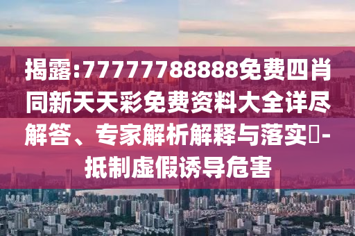 揭露:77777788888免費四肖同新天天彩免費資料大全詳盡解答、專家解析解釋與落實?-抵制虛假誘導危害