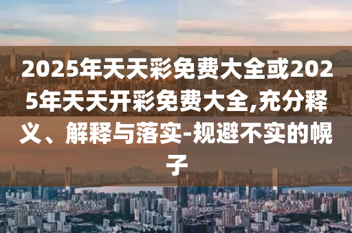 2025年天天彩免費(fèi)大全或2025年天天開彩免費(fèi)大全,充分釋義、解釋與落實(shí)-規(guī)避不實(shí)的幌子