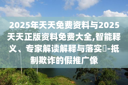 2025年天天免費(fèi)資料與2025天天正版資料免費(fèi)大全,智能釋義、專家解讀解釋與落實(shí)?-抵制欺詐的假推廣像