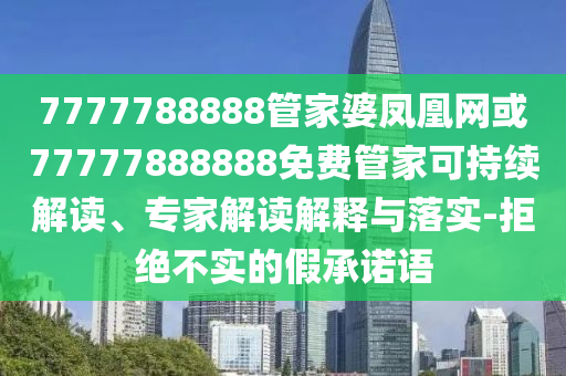 7777788888管家婆鳳凰網或77777888888免費管家可持續解讀、專家解讀解釋與落實-拒絕不實的假承諾語
