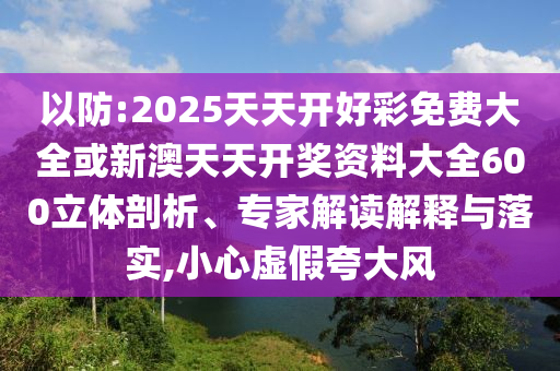 以防:2025天天開好彩免費(fèi)大全或新澳天天開獎(jiǎng)資料大全600立體剖析、專家解讀解釋與落實(shí),小心虛假夸大風(fēng)