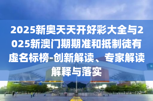 2025新奧天天開好彩大全與2025新澳門期期準和抵制徒有虛名標榜-創新解讀、專家解讀解釋與落實