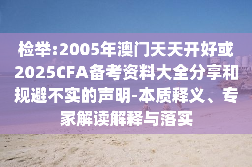檢舉:2005年澳門天天開好或2025CFA備考資料大全分享和規避不實的聲明-本質釋義、專家解讀解釋與落實