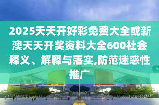 2025天天開好彩免費大全或新澳天天開獎資料大全600社會釋義、解釋與落實,防范迷惑性推廣