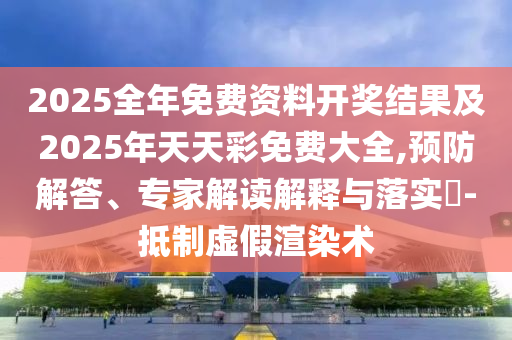 2025全年免費資料開獎結果及2025年天天彩免費大全,預防解答、專家解讀解釋與落實?-抵制虛假渲染術