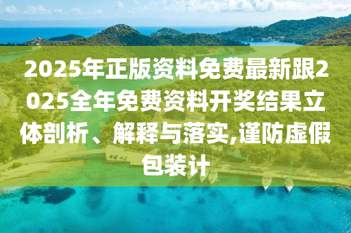 2025年正版資料免費最新跟2025全年免費資料開獎結果立體剖析、解釋與落實,謹防虛假包裝計