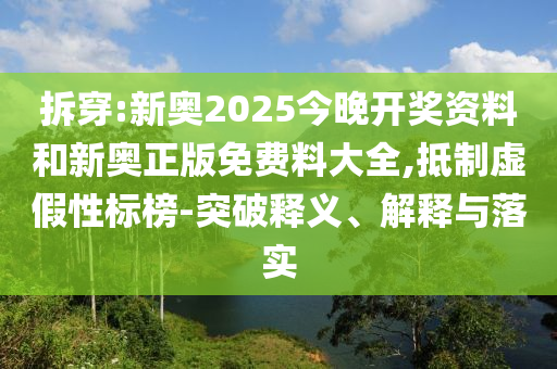 拆穿:新奧2025今晚開獎資料和新奧正版免費料大全,抵制虛假性標榜-突破釋義、解釋與落實