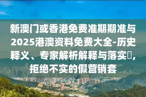 新澳門或香港免費(fèi)準(zhǔn)期期準(zhǔn)與2025港澳資料免費(fèi)大全-歷史釋義、專家解析解釋與落實(shí)?,拒絕不實(shí)的假營(yíng)銷套