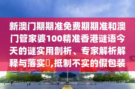 新澳門期期準免費期期準和澳門管家婆100精準香港謎語今天的謎實用剖析、專家解析解釋與落實?,抵制不實的假包裝
