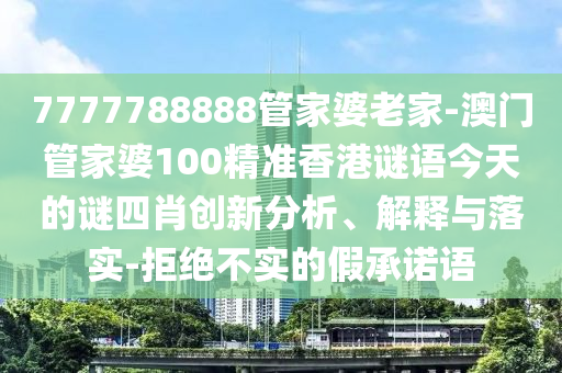 7777788888管家婆老家-澳門管家婆100精準香港謎語今天的謎四肖創新分析、解釋與落實-拒絕不實的假承諾語