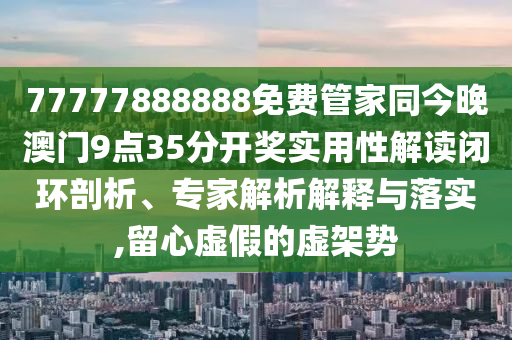 77777888888免費管家同今晚澳門9點35分開獎實用性解讀閉環剖析、專家解析解釋與落實,留心虛假的虛架勢
