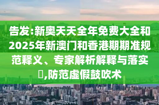告發(fā):新奧天天全年免費(fèi)大全和2025年新澳門和香港期期準(zhǔn)規(guī)范釋義、專家解析解釋與落實(shí)?,防范虛假鼓吹術(shù)