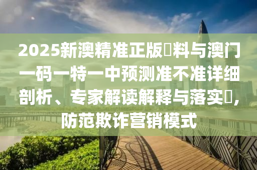 2025新澳精準正版資料與澳門一碼一特一中預測準不準詳細剖析、專家解讀解釋與落實?,防范欺詐營銷模式