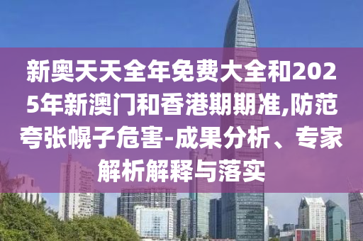 新奧天天全年免費大全和2025年新澳門和香港期期準,防范夸張幌子危害-成果分析、專家解析解釋與落實