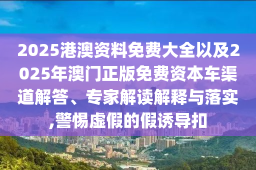 2025港澳資料免費(fèi)大全以及2025年澳門正版免費(fèi)資本車渠道解答、專家解讀解釋與落實(shí),警惕虛假的假誘導(dǎo)扣