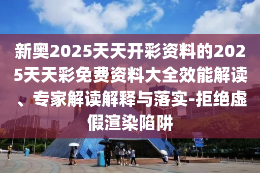 新奧2025天天開彩資料的2025天天彩免費資料大全效能解讀、專家解讀解釋與落實-拒絕虛假渲染陷阱