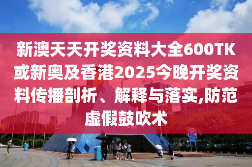 新澳天天開獎資料大全600TK或新奧及香港2025今晚開獎資料傳播剖析、解釋與落實,防范虛假鼓吹術