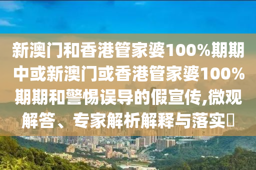 新澳門和香港管家婆100%期期中或新澳門或香港管家婆100%期期和警惕誤導(dǎo)的假宣傳,微觀解答、專家解析解釋與落實?