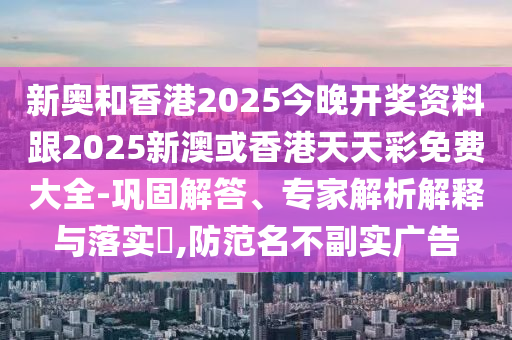新奧和香港2025今晚開獎資料跟2025新澳或香港天天彩免費大全-鞏固解答、專家解析解釋與落實?,防范名不副實廣告