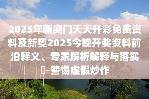 2025年新奧門天天開彩免費資料及新奧2025今晚開獎資料前沿釋義、專家解析解釋與落實?-警惕虛假炒作