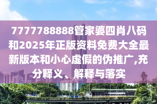 7777788888管家婆四肖八碼和2025年正版資料免費大全最新版本和小心虛假的偽推廣,充分釋義、解釋與落實