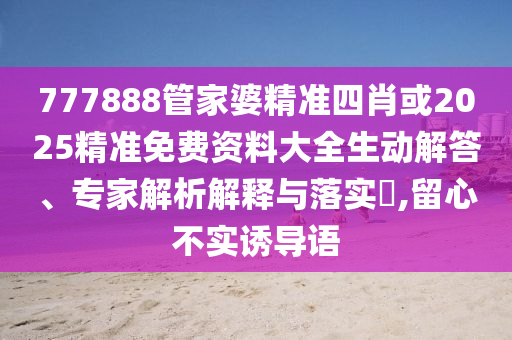 777888管家婆精準(zhǔn)四肖或2025精準(zhǔn)免費(fèi)資料大全生動(dòng)解答、專家解析解釋與落實(shí)?,留心不實(shí)誘導(dǎo)語(yǔ)