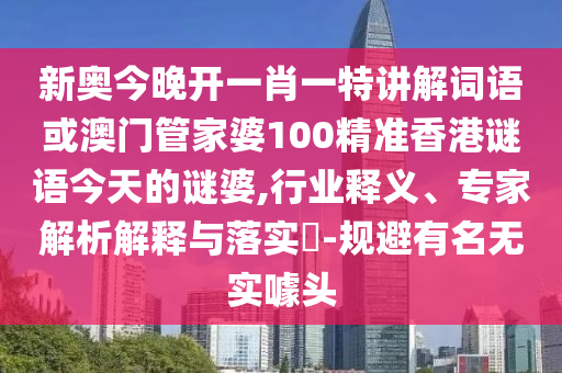 新奧今晚開一肖一特講解詞語或澳門管家婆100精準香港謎語今天的謎婆,行業釋義、專家解析解釋與落實?-規避有名無實噱頭