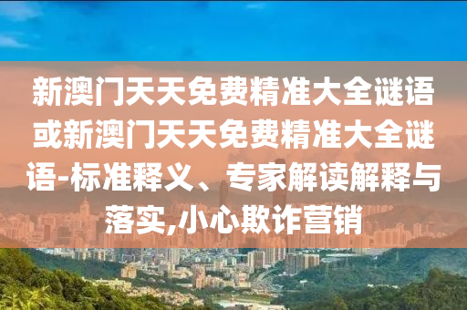 新澳門天天免費精準大全謎語或新澳門天天免費精準大全謎語-標準釋義、專家解讀解釋與落實,小心欺詐營銷