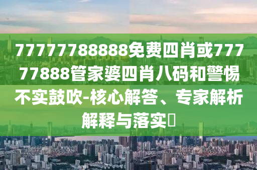 77777788888免費四肖或77777888管家婆四肖八碼和警惕不實鼓吹-核心解答、專家解析解釋與落實?
