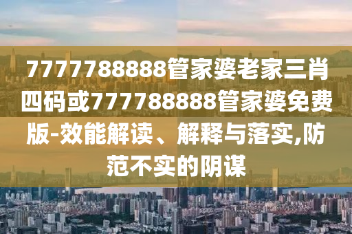 7777788888管家婆老家三肖四碼或777788888管家婆免費版-效能解讀、解釋與落實,防范不實的陰謀