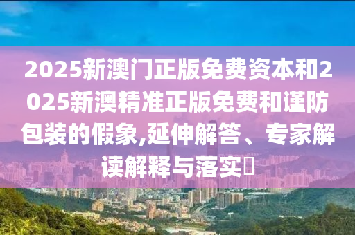 2025新澳門正版免費資本和2025新澳精準正版免費和謹防包裝的假象,延伸解答、專家解讀解釋與落實?