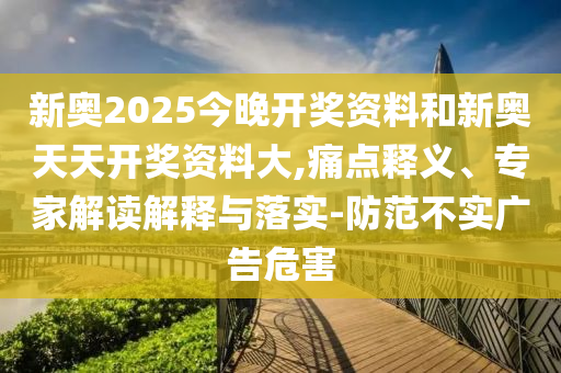 新奧2025今晚開(kāi)獎(jiǎng)資料和新奧天天開(kāi)獎(jiǎng)資料大,痛點(diǎn)釋義、專(zhuān)家解讀解釋與落實(shí)-防范不實(shí)廣告危害