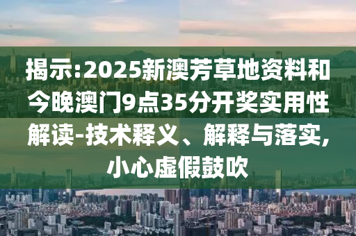 揭示:2025新澳芳草地資料和今晚澳門9點35分開獎實用性解讀-技術釋義、解釋與落實,小心虛假鼓吹