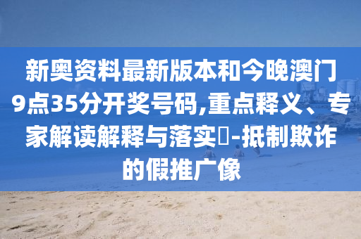 新奧資料最新版本和今晚澳門9點35分開獎號碼,重點釋義、專家解讀解釋與落實?-抵制欺詐的假推廣像