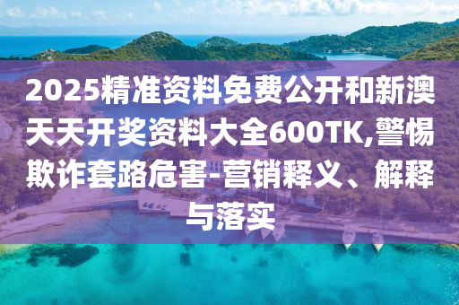 2025精準(zhǔn)資料免費(fèi)公開和新澳天天開獎資料大全600TK,警惕欺詐套路危害-營銷釋義、解釋與落實