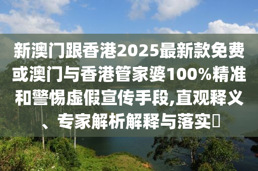 新澳門跟香港2025最新款免費或澳門與香港管家婆100%精準和警惕虛假宣傳手段,直觀釋義、專家解析解釋與落實?