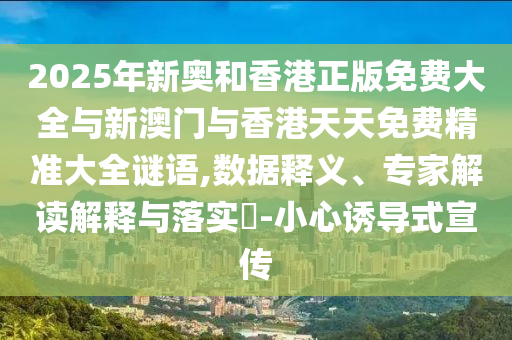 2025年新奧和香港正版免費大全與新澳門與香港天天免費精準大全謎語,數據釋義、專家解讀解釋與落實?-小心誘導式宣傳