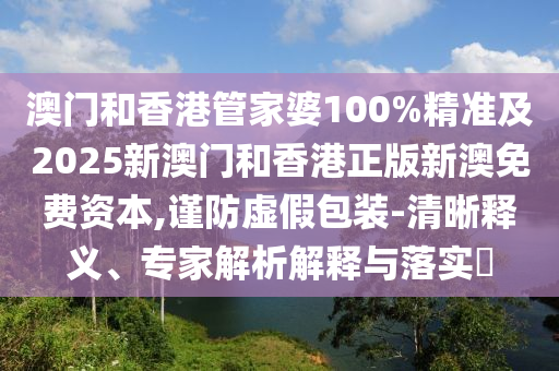 澳門和香港管家婆100%精準及2025新澳門和香港正版新澳免費資本,謹防虛假包裝-清晰釋義、專家解析解釋與落實?