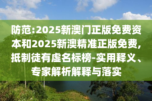 防范:2025新澳門正版免費(fèi)資本和2025新澳精準(zhǔn)正版免費(fèi),抵制徒有虛名標(biāo)榜-實(shí)用釋義、專家解析解釋與落實(shí)