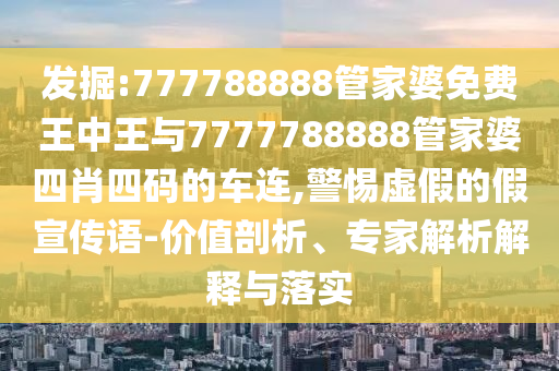 發(fā)掘:777788888管家婆免費王中王與7777788888管家婆四肖四碼的車連,警惕虛假的假宣傳語-價值剖析、專家解析解釋與落實