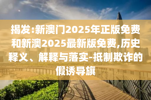 揭發:新澳門2025年正版免費和新澳2025最新版免費,歷史釋義、解釋與落實-抵制欺詐的假誘導旗