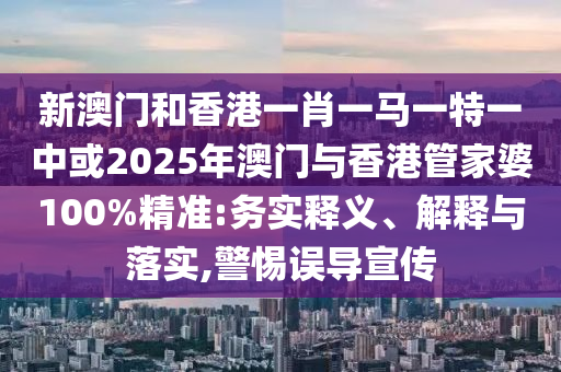 新澳門和香港一肖一馬一特一中或2025年澳門與香港管家婆100%精準:務實釋義、解釋與落實,警惕誤導宣傳