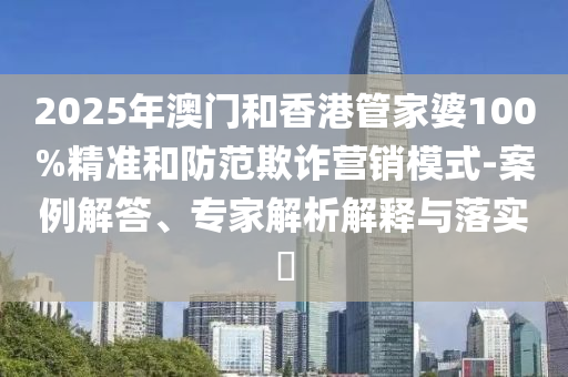 2025年澳門和香港管家婆100%精準和防范欺詐營銷模式-案例解答、專家解析解釋與落實?