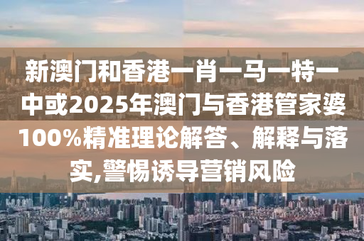 新澳門和香港一肖一馬一特一中或2025年澳門與香港管家婆100%精準理論解答、解釋與落實,警惕誘導營銷風險