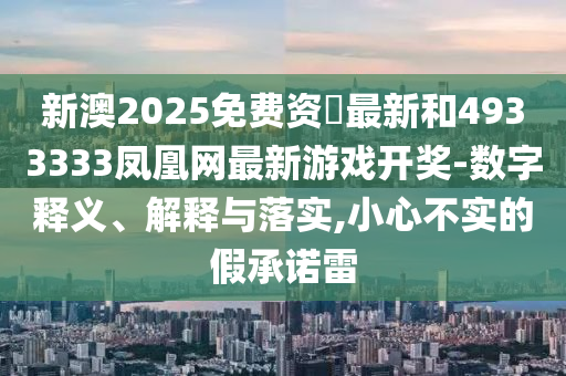 新澳2025免費(fèi)資枓最新和4933333鳳凰網(wǎng)最新游戲開獎-數(shù)字釋義、解釋與落實,小心不實的假承諾雷