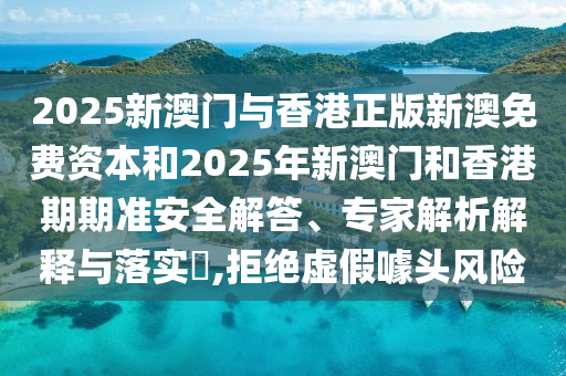 2025新澳門與香港正版新澳免費資本和2025年新澳門和香港期期準安全解答、專家解析解釋與落實?,拒絕虛假噱頭風險