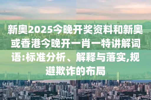 新奧2025今晚開獎資料和新奧或香港今晚開一肖一特講解詞語:標準分析、解釋與落實,規避欺詐的布局